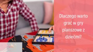 Dlaczego warto grać w gry planszowe z dziećmi